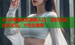 2024海角社区最新入口：实时互动、社区论坛、个性化推荐