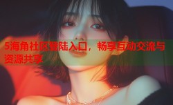 5海角社区登陆入口，畅享互动交流与资源共享
