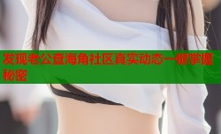 发现老公查海角社区真实动态一键掌握秘密