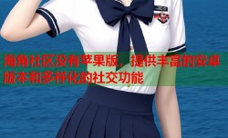 海角社区没有苹果版，提供丰富的安卓版本和多样化的社交功能