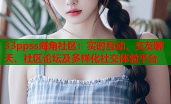 33ppss海角社区：实时互动、交友聊天、社区论坛及多样化社交体验平台