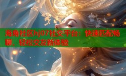 海角社区hj07社交平台：快速匹配畅聊，轻松交友新体验