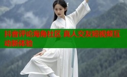 抖音评论海角社区 真人交友短视频互动新体验