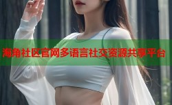 海角社区官网多语言社交资源共享平台