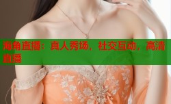 海角直播：真人秀场，社交互动，高清直播