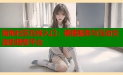 海角社区在线入口：便捷服务与互动交流的理想平台