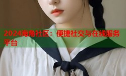 2024海角社区：便捷社交与在线服务平台