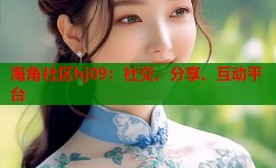 海角社区hj09：社交、分享、互动平台