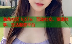 海角社区 hj57e：互动社交、资源共享、生活服务平台