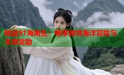 精品91海角乱：畅享独特海洋冒险与丰厚奖励