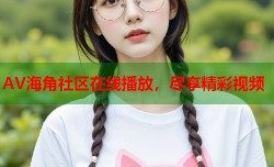 AV海角社区在线播放，尽享精彩视频