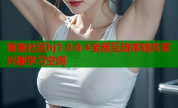 海角社区hj1.0.0.4全新互动体验共享兴趣学习空间
