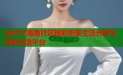 hj0f72海角社区精彩纷呈生活分享与互动交流平台