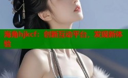 海角hjkcf：创新互动平台，发现新体验