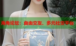 海角论坛：自由交友、多元社交平台