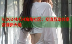 hj2024bf34海角社区：交流互动共享资源新天地