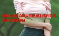海角hj社区论坛大事记 精彩事件汇聚互动交流新平台