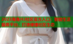 2023海角HJ社区官方入口：智能生活服务平台，打造便捷社区生态