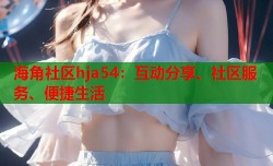 海角社区hja54：互动分享、社区服务、便捷生活