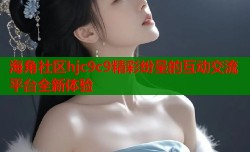 海角社区hjc9c9精彩纷呈的互动交流平台全新体验