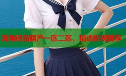 海角精品国产一区二区，精选影视推荐
