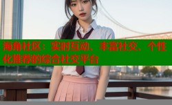 海角社区：实时互动、丰富社交、个性化推荐的综合社交平台