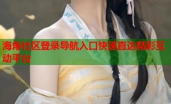 海角社区登录导航入口快速直达精彩互动平台