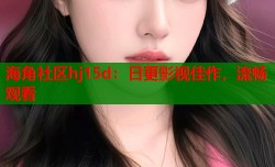 海角社区hj15d：日更影视佳作，流畅观看