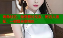 海角社区：免费看片交友，附近人速配，一键登录享精彩