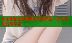 hjg海角社区视频社交新体验一站式互动分享平台