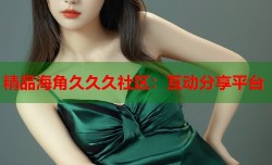 精品海角久久久社区：互动分享平台