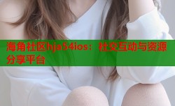 海角社区hja54ios：社交互动与资源分享平台