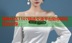 海角社区1107精选交流平台助你轻松互动分享
