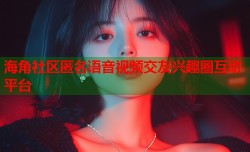 海角社区匿名语音视频交友兴趣圈互动平台