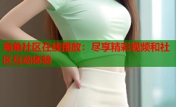 海角社区在线播放：尽享精彩视频和社区互动体验