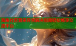 海角社区登录异常解决指南轻松畅享交流平台