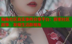 海角社区真实事件分享平台：探索社区故事，发现生活新视角