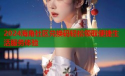 2024海角社区兑换码轻松领取便捷生活服务体验