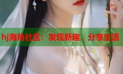 hj海角社区：发现新趣，分享生活