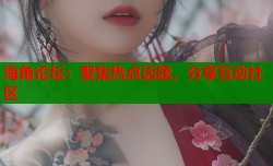 海角论坛：聚集热点话题，分享互动社区