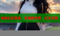 海角社区登录，发现新世界，社交无限