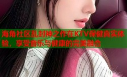 海角社区乱封神之作在KTV保健真实体验，享受音乐与健康的完美融合