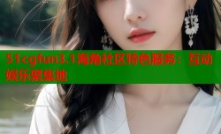 51cgfun3.1海角社区特色服务：互动娱乐聚集地