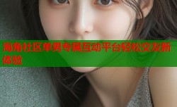 海角社区单男专属互动平台轻松交友新体验