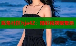海角社区hja42：精彩视频聚集地