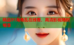精品91海角乱在线看，高清影视随时畅享