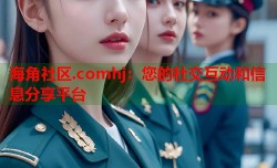 海角社区.comhj：您的社交互动和信息分享平台