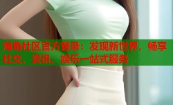 海角社区官方登录：发现新世界，畅享社交、资讯、娱乐一站式服务