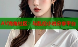 AV海角社区：与乱伦小说分享平台
