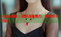 hjg58海角：发现海角魅力，体验多元功能